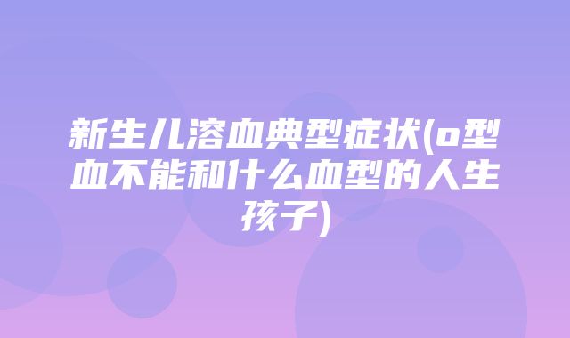 新生儿溶血典型症状(o型血不能和什么血型的人生孩子)