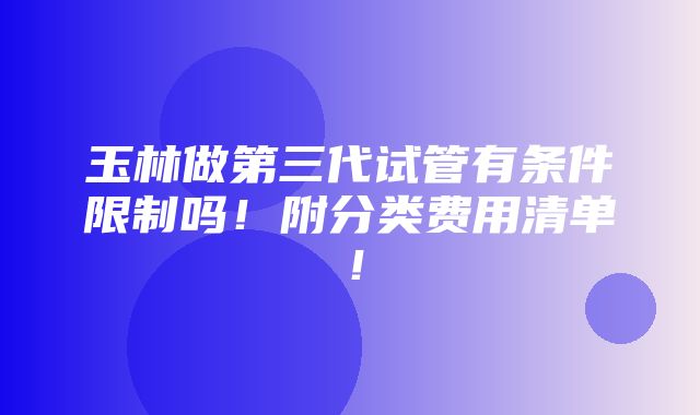 玉林做第三代试管有条件限制吗！附分类费用清单！