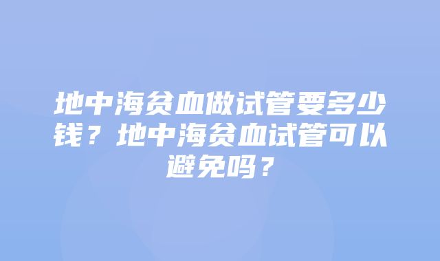 地中海贫血做试管要多少钱？地中海贫血试管可以避免吗？