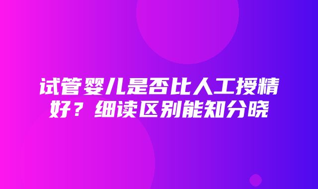 试管婴儿是否比人工授精好？细读区别能知分晓