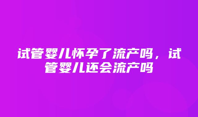 试管婴儿怀孕了流产吗，试管婴儿还会流产吗