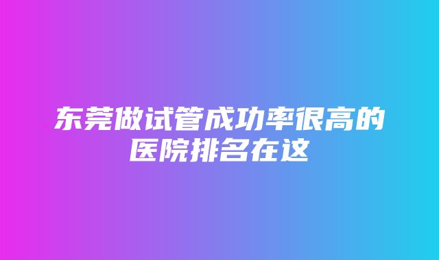 东莞做试管成功率很高的医院排名在这