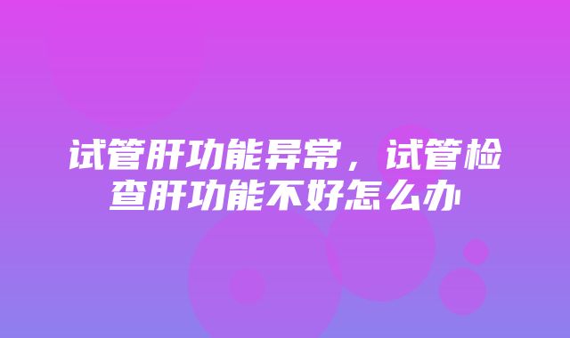 试管肝功能异常，试管检查肝功能不好怎么办