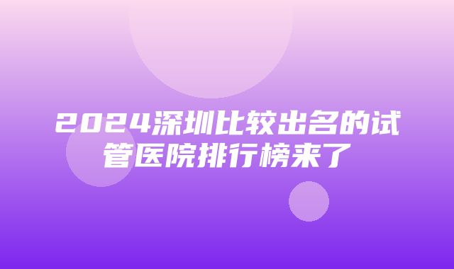 2024深圳比较出名的试管医院排行榜来了