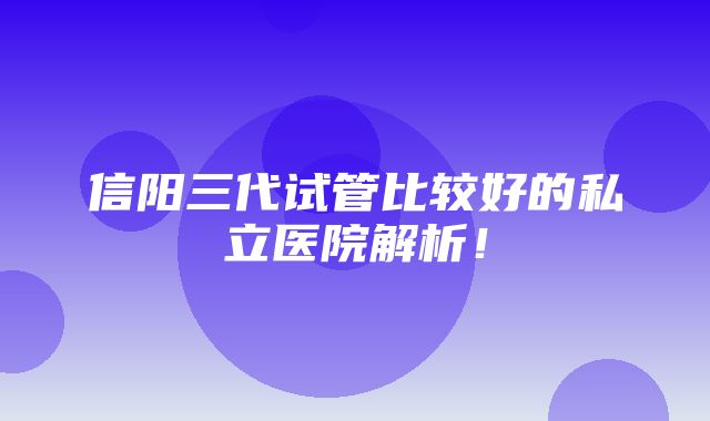 信阳三代试管比较好的私立医院解析！