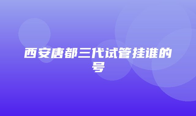 西安唐都三代试管挂谁的号