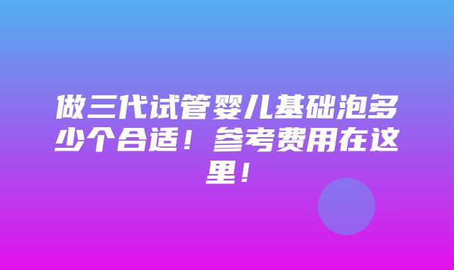 做三代试管婴儿基础泡多少个合适！参考费用在这里！