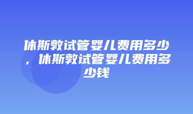 休斯敦试管婴儿费用多少，休斯敦试管婴儿费用多少钱