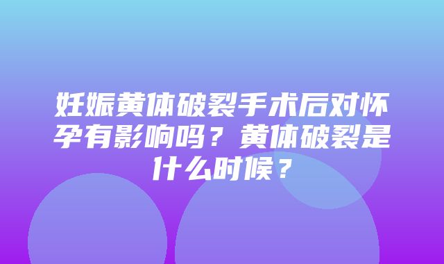 妊娠黄体破裂手术后对怀孕有影响吗？黄体破裂是什么时候？