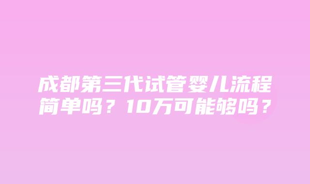 成都第三代试管婴儿流程简单吗？10万可能够吗？