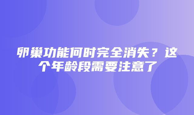 卵巢功能何时完全消失？这个年龄段需要注意了