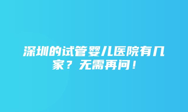 深圳的试管婴儿医院有几家？无需再问！