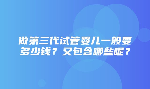 做第三代试管婴儿一般要多少钱？又包含哪些呢？