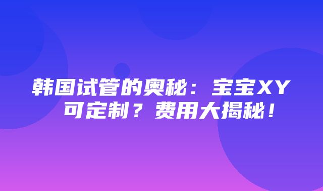 韩国试管的奥秘：宝宝XY 可定制？费用大揭秘！