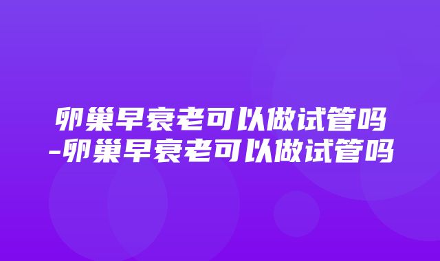 卵巢早衰老可以做试管吗-卵巢早衰老可以做试管吗