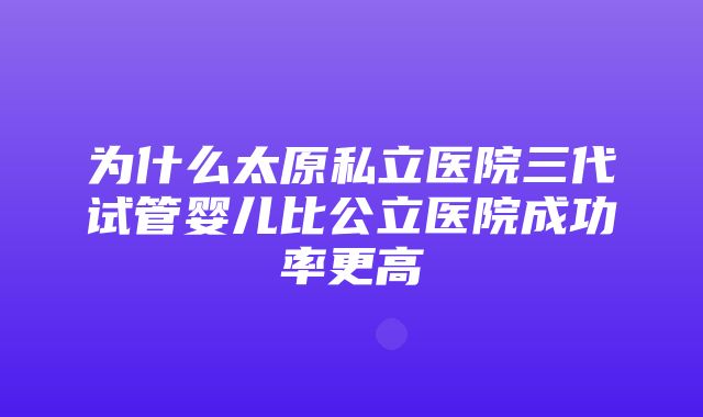 为什么太原私立医院三代试管婴儿比公立医院成功率更高