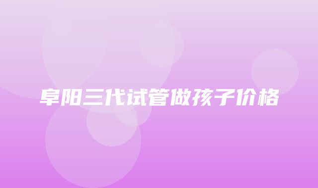 阜阳三代试管做孩子价格