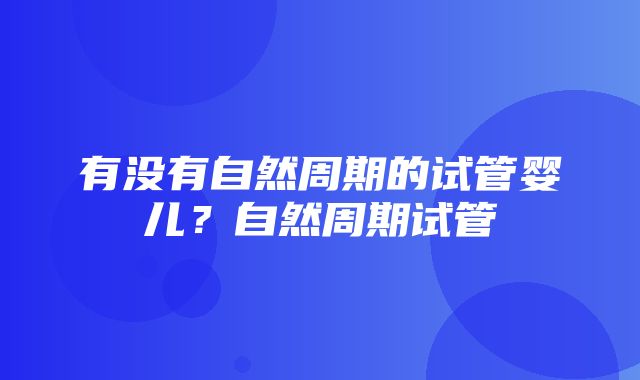 有没有自然周期的试管婴儿？自然周期试管