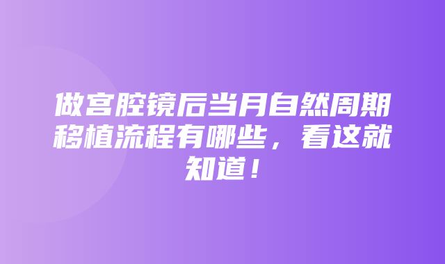 做宫腔镜后当月自然周期移植流程有哪些，看这就知道！