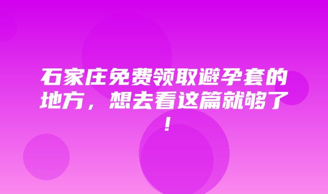 石家庄免费领取避孕套的地方，想去看这篇就够了！