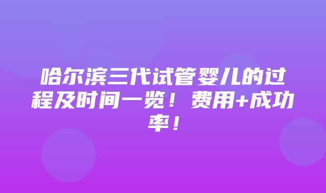 哈尔滨三代试管婴儿的过程及时间一览！费用+成功率！