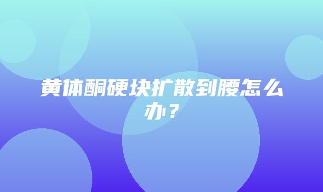 黄体酮硬块扩散到腰怎么办？