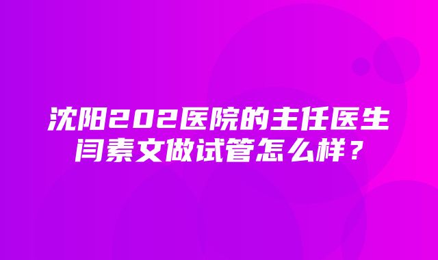 沈阳202医院的主任医生闫素文做试管怎么样？