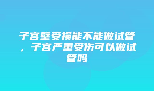 子宫壁受损能不能做试管，子宫严重受伤可以做试管吗