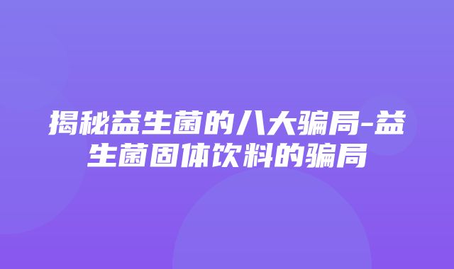 揭秘益生菌的八大骗局-益生菌固体饮料的骗局