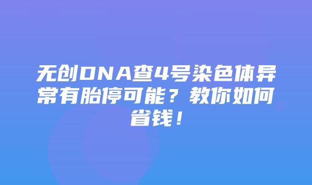 无创DNA查4号染色体异常有胎停可能？教你如何省钱！