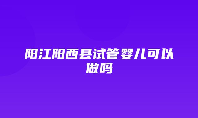 阳江阳西县试管婴儿可以做吗