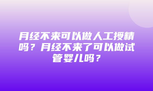 月经不来可以做人工授精吗？月经不来了可以做试管婴儿吗？