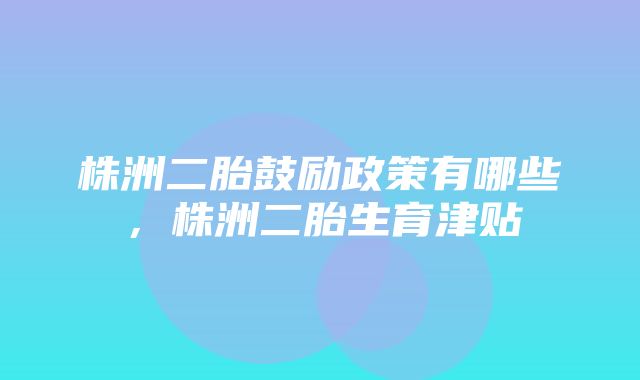 株洲二胎鼓励政策有哪些，株洲二胎生育津贴