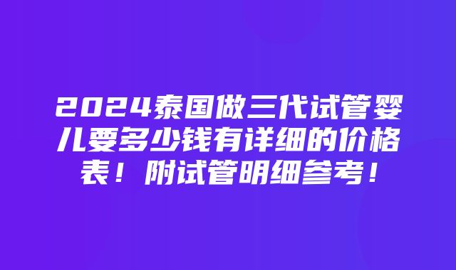 2024泰国做三代试管婴儿要多少钱有详细的价格表！附试管明细参考！