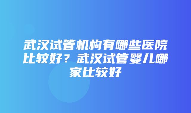 武汉试管机构有哪些医院比较好？武汉试管婴儿哪家比较好