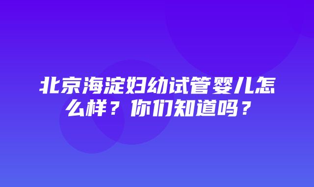 北京海淀妇幼试管婴儿怎么样？你们知道吗？