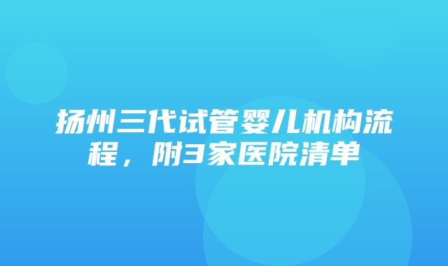 扬州三代试管婴儿机构流程，附3家医院清单