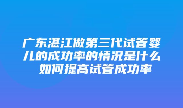 广东湛江做第三代试管婴儿的成功率的情况是什么 如何提高试管成功率