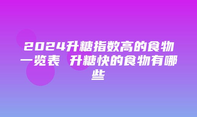 2024升糖指数高的食物一览表 升糖快的食物有哪些