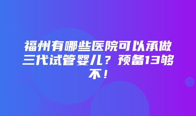 福州有哪些医院可以承做三代试管婴儿？预备13够不！