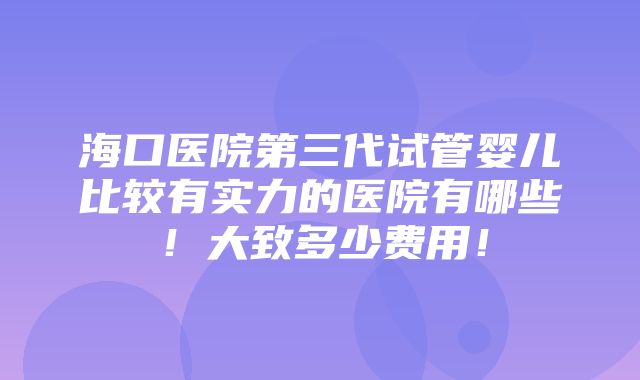 海口医院第三代试管婴儿比较有实力的医院有哪些！大致多少费用！