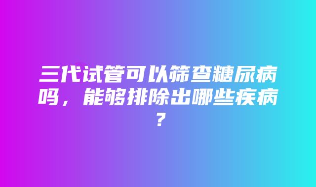 三代试管可以筛查糖尿病吗，能够排除出哪些疾病？