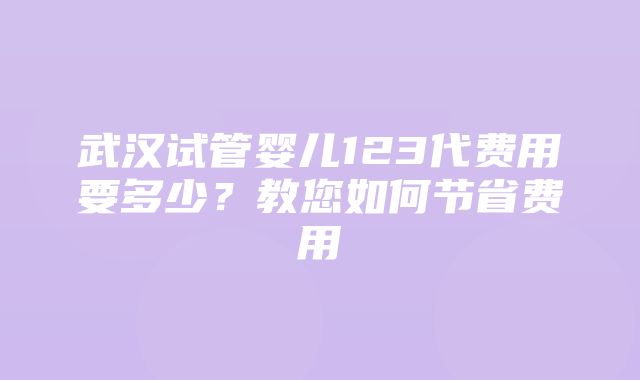 武汉试管婴儿123代费用要多少？教您如何节省费用