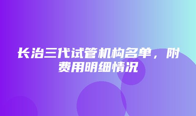 长治三代试管机构名单，附费用明细情况