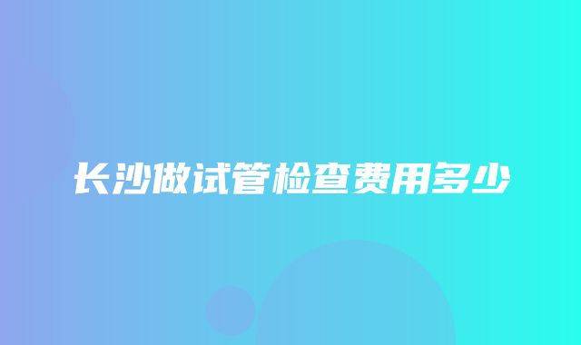 长沙做试管检查费用多少