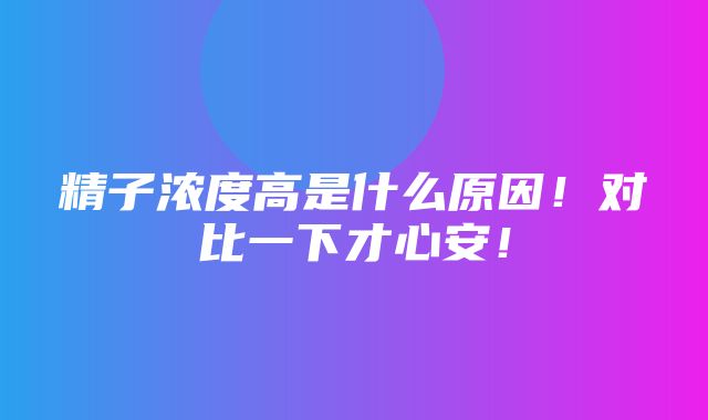 精子浓度高是什么原因！对比一下才心安！