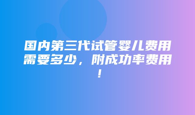 国内第三代试管婴儿费用需要多少，附成功率费用！