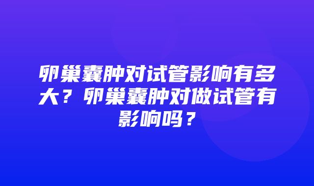 卵巢囊肿对试管影响有多大？卵巢囊肿对做试管有影响吗？