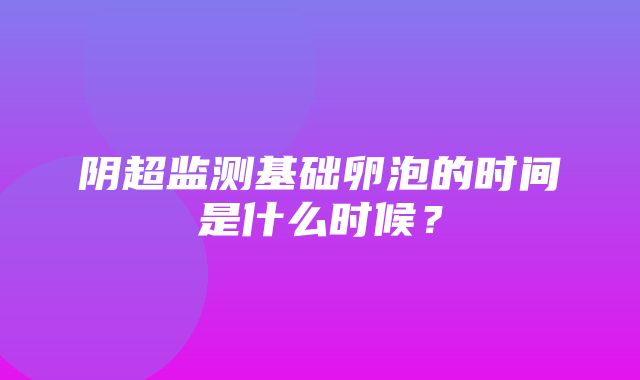 阴超监测基础卵泡的时间是什么时候？