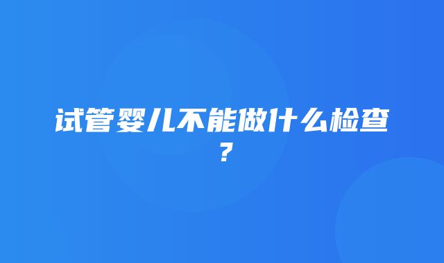 试管婴儿不能做什么检查？